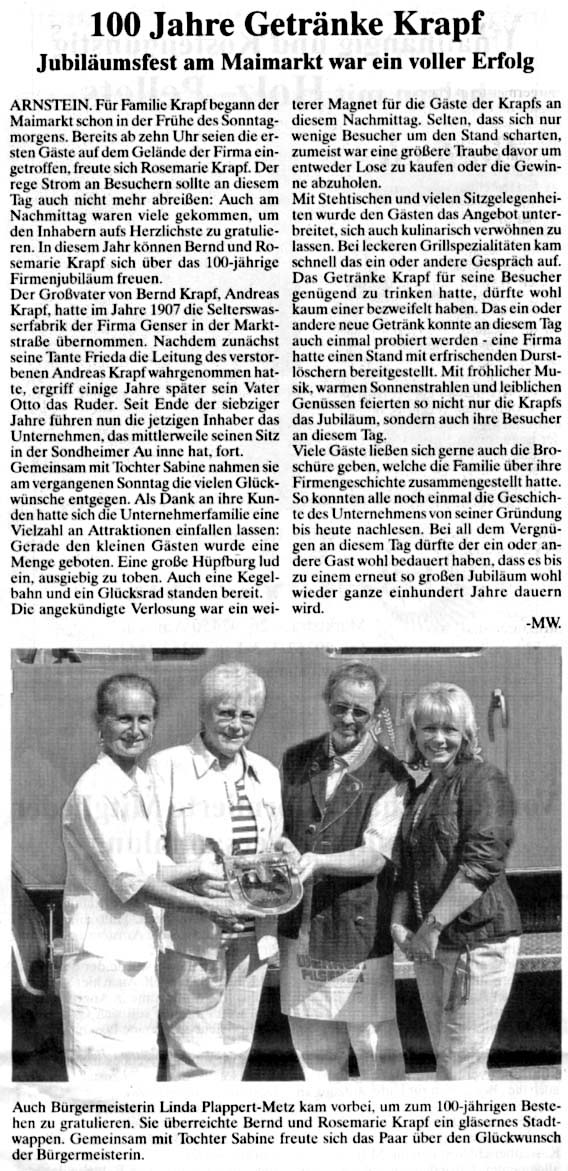 100 Jahre Getränke Krapf 

Jubiläumsfest am Maimarkt war ein voller Erfolg

ARNSTEIN. Für Familie Krapf begann der Maimarkt schon in der Frühe des Sonntagmorgens. Bereits ab zehn Uhr seien die ersten Gäste auf dem Gelände der Firma eingetroffen, freute sich Rosemarie Krapf. Der rege Strom an Besuchern sollte an diesem Tag auch nicht mehr abreißen: Auch am Nachmittag waren viele gekommen, um den Inhabern aufs Herzlichste zu gratulieren: In diesem Jahr können Bernd und Rosemarie Krapf sich über das 100-jährige Firmenjubiläum freuen. Der Großvater von Bernd Krapf, Andreas Krapf, hatte im Jahre 1907 die Selterswasserfabrik der Firma Genser in der Marktstraße übernommen. Nachdem zunächst seine Tante Frieda die Leitung des verstorbenen Andreas Krapf wahrgenommen hatte, ergriff einige Jahre später sein Vater Otto das Ruder. Seit Ende der siebziger Jahre führen nun die jetzigen Inhaber das Unternehmen, das mittlerweile seinen Sitz in der Sondheimer Au inne hat, fort. 

Gemeinsam mit Tochter Sabine nahmen sie am vergangenen Sonntag die vielen Glückwünsche entgegen. Als Dank an ihre Kunden hatte sich die Unternehmerfamilie eine Vielzahl an Attraktionen einfallen lassen: Gerade den kleinen Gästen wurde eine Menge geboten: Eine große Hüpfburg lud ein, ausgiebig zu toben. Auch eine Kegelbahn und ein Glücksrad standen bereit. 
Die angekündigte Verlosung war ein weiterer Magnet für die Gäste der Krapfs an diesem Nachmittag. Selten, dass sich nur wenige Besucher um den Stand scharrten, zumeist war eine größere Traube davor um entweder Lose zu kaufen oder die Gewinne abzuholen. 
Mit Stehtischen und vielen Sitzgelegenheiten, wurde den Gästen das Angebot unterbreitet, sich auch kulinarisch verwöhnen zu lassen. Bei leckeren Grillspezialitäten kam schnell das ein oder andere Gespräch auf. Das Getränke Krapf für seine Besucher genügend zu trinken hatte, dürfte wohl kaum einer bezweifelt haben. Das ein oder andere neue Getränk konnte an diesem Tag auch einmal probiert werden ­ eine Firma hatte einen Stand mit erfrischenden Durstlöschern bereitgestellt. Mit fröhlicher Musik, warmen Sonnenstrahlen und leiblichen Genüssen feierten so nicht nur die Krapfs das Jubiläum, sondern auch ihre Besucher an diesem Tag. 
Viele Gäste ließen sich gerne auch die Broschüre geben, welche die Familie über ihre Firmengeschichte zusammengestellt hatte. So konnten alle noch einmal die Geschichte des Unternehmens von seiner Gründung bis heute nachlesen. Bei all dem Vergnügen an diesem Tag dürfte der ein oder andere Gast wohl bedauert haben, dass es bis zu einem erneut so großen Jubiläum wohl wieder ganze einhundert Jahre dauern wird.



												MW. 

Bild
Auch Linda Plappert-Metz kam vorbei, um zum 100-jährigen Bestehen zu gratulieren. Sie überreichte Bernd und Rosemarie Krapf ein gläsernes Stadtwappen. Gemeinsam mit Tochter Sabine freute sich das Paar über den Glückwunsch der Bürgermeisterin. 

